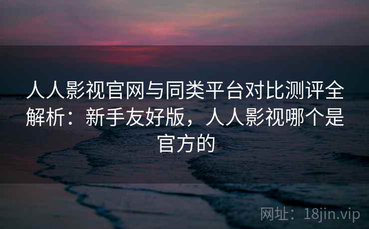 人人影视官网与同类平台对比测评全解析:新手友好版,人人影视哪个是官方的 人人影视官网与同类平台对比测评全解析:新手友好版,人人影视哪个是官方的