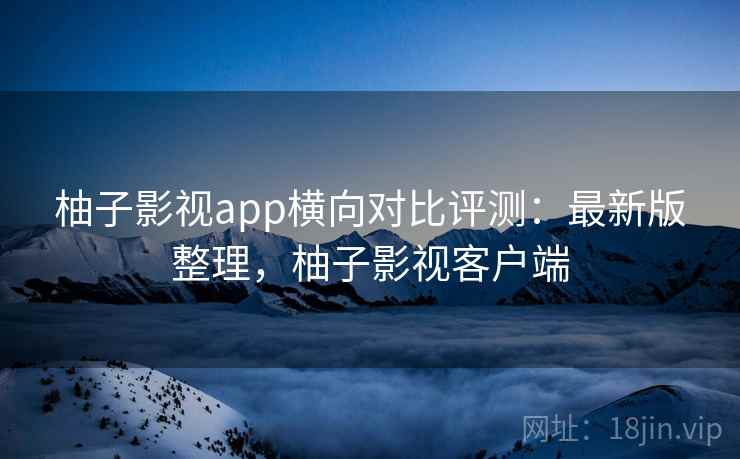 柚子影视app横向对比评测：最新版整理，柚子影视客户端