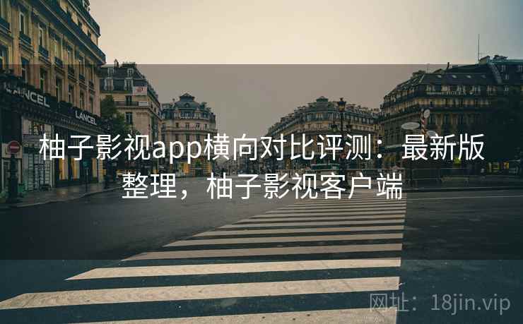 柚子影视app横向对比评测：最新版整理，柚子影视客户端