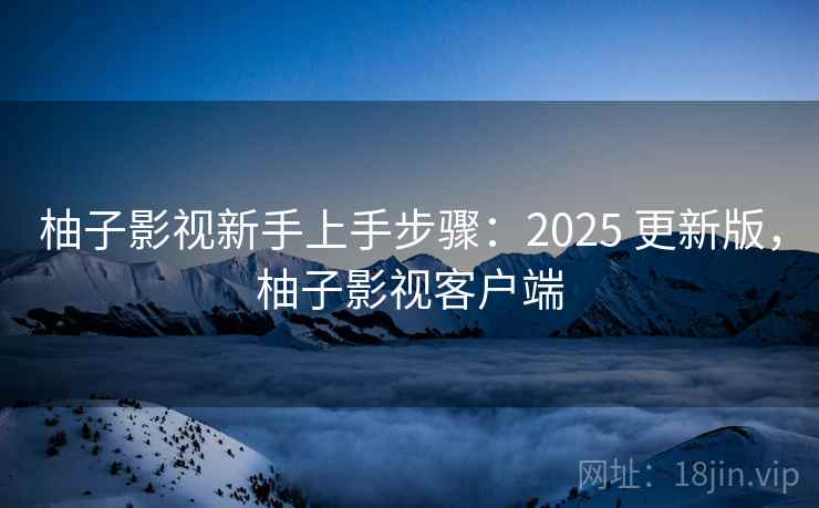 柚子影视新手上手步骤：2025 更新版，柚子影视客户端