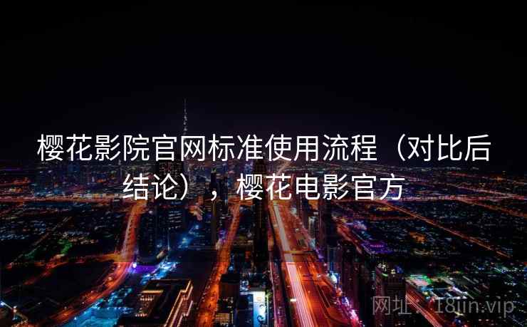 樱花影院官网标准使用流程（对比后结论），樱花电影官方