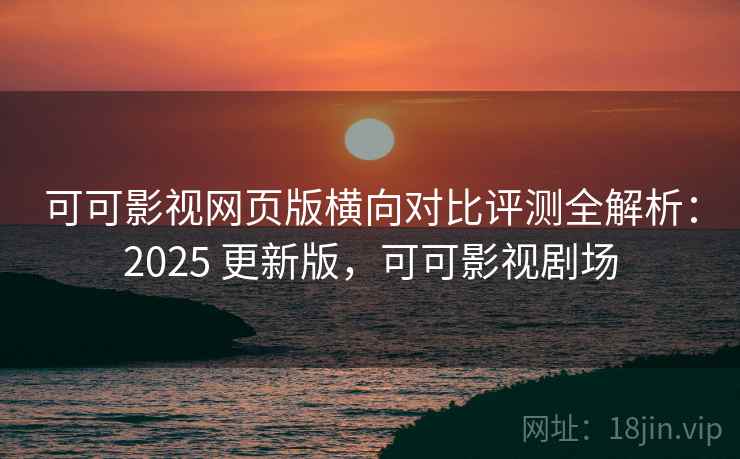 可可影视网页版横向对比评测全解析:2025 更新版,可可影视剧场 可可影视网页版横向对比评测全解析:2025 更新版,可可影视剧场