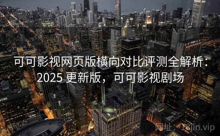 可可影视网页版横向对比评测全解析:2025 更新版,可可影视剧场 可可影视网页版横向对比评测全解析:2025 更新版,可可影视剧场