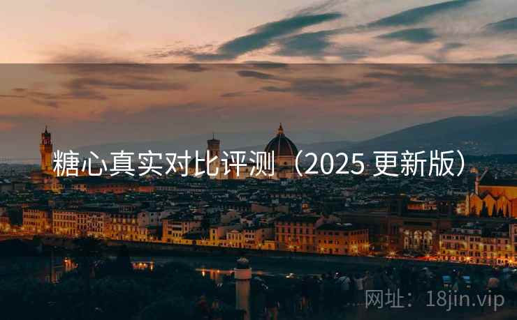 糖心真实对比评测(2025 更新版) 糖心真实对比评测(2025 更新版)