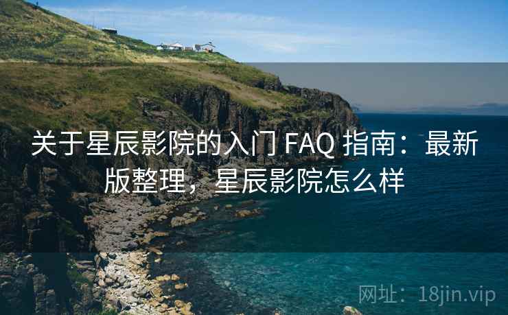 关于星辰影院的入门 FAQ 指南:最新版整理,星辰影院怎么样