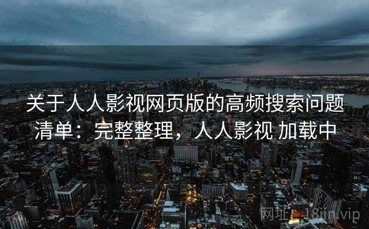 关于人人影视网页版的高频搜索问题清单：完整整理，人人影视 加载中