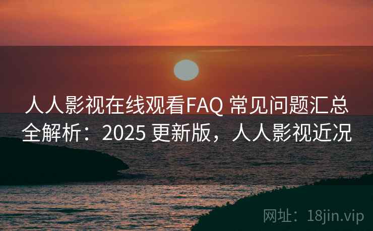人人影视在线观看FAQ 常见问题汇总全解析：2025 更新版，人人影视近况