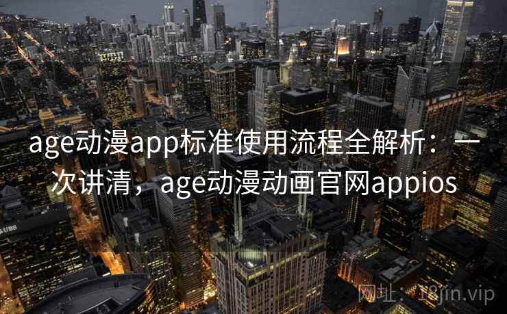 age动漫app标准使用流程全解析:一次讲清,age动漫动画官网appios age动漫app标准使用流程全解析:一次讲清,age动漫动画官网appios