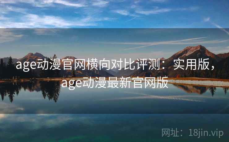 age动漫官网横向对比评测：实用版，age动漫最新官网版