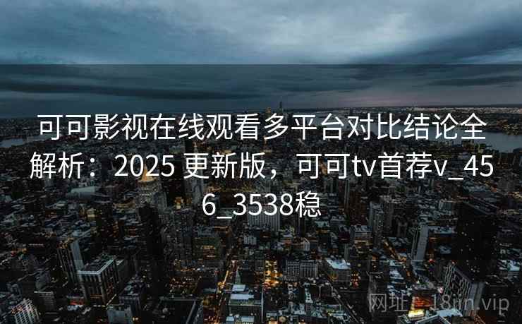 可可影视在线观看多平台对比结论全解析：2025 更新版，可可tv首荐v_456_3538稳