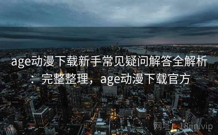 age动漫下载新手常见疑问解答全解析:完整整理,age动漫下载官方