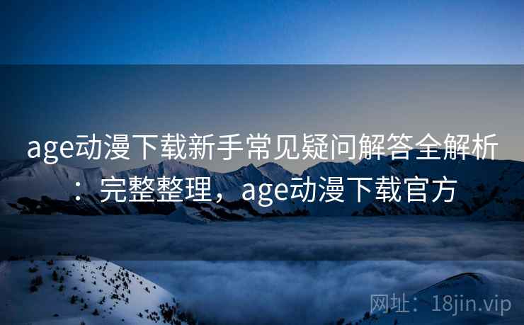 age动漫下载新手常见疑问解答全解析:完整整理,age动漫下载官方 age动漫下载新手常见疑问解答全解析:完整整理,age动漫下载官方
