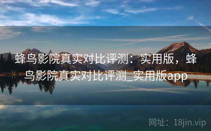 蜂鸟影院真实对比评测:实用版,蜂鸟影院真实对比评测_实用版app 蜂鸟影院真实对比评测:实用版,蜂鸟影院真实对比评测_实用版app