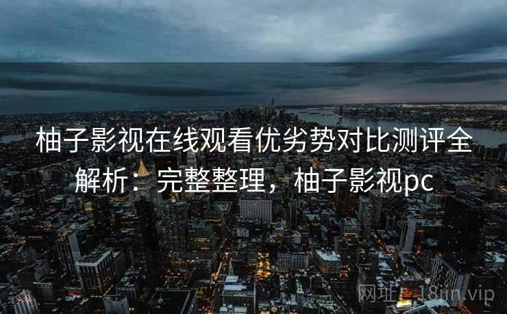 柚子影视在线观看优劣势对比测评全解析：完整整理，柚子影视pc
