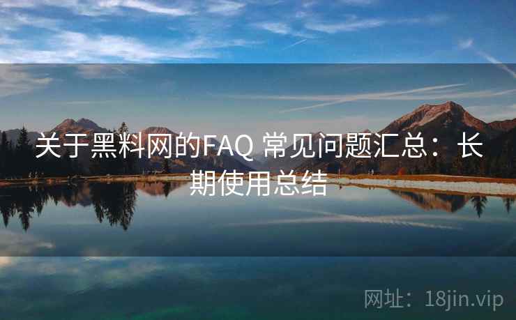 关于黑料网的FAQ 常见问题汇总：长期使用总结