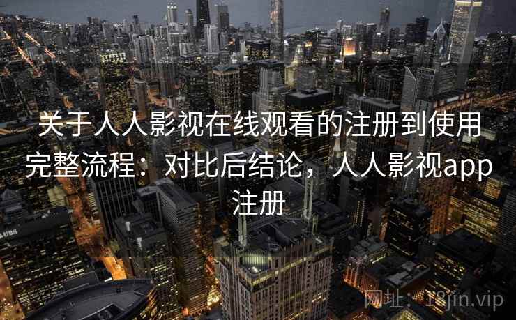 关于人人影视在线观看的注册到使用完整流程:对比后结论,人人影视app注册 关于人人影视在线观看的注册到使用完整流程:对比后结论,人人影视app注册