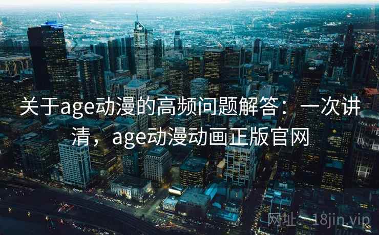 关于age动漫的高频问题解答:一次讲清,age动漫动画正版官网 关于age动漫的高频问题解答:一次讲清,age动漫动画正版官网