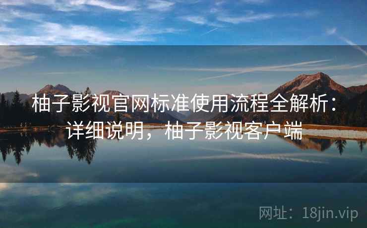 柚子影视官网标准使用流程全解析:详细说明,柚子影视客户端 柚子影视官网标准使用流程全解析:详细说明,柚子影视客户端