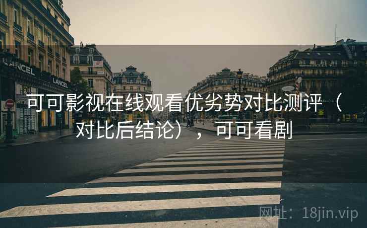 可可影视在线观看优劣势对比测评（对比后结论），可可看剧