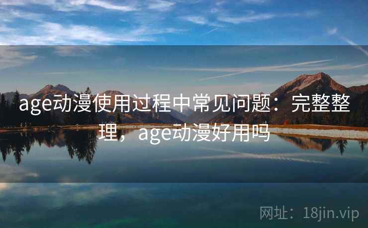 age动漫使用过程中常见问题：完整整理，age动漫好用吗