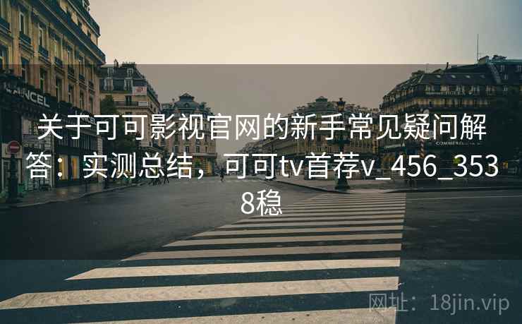 关于可可影视官网的新手常见疑问解答：实测总结，可可tv首荐v_456_3538稳