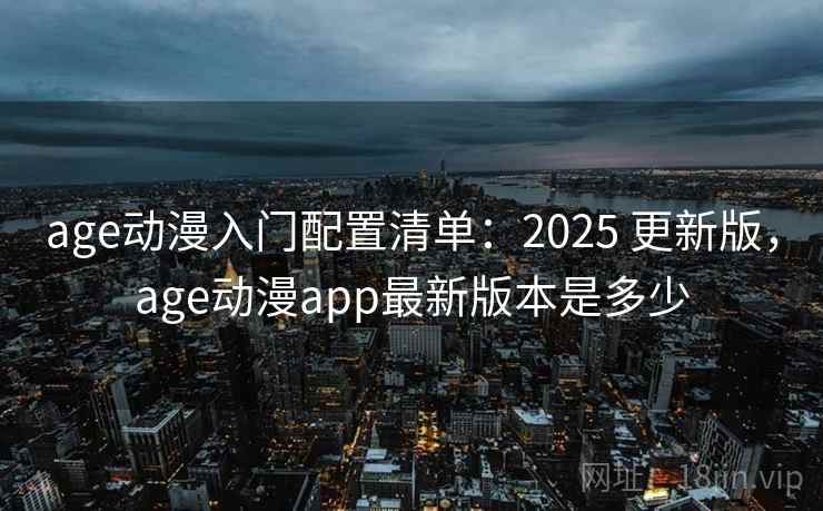 age动漫入门配置清单:2025 更新版,age动漫app最新版本是多少 age动漫入门配置清单:2025 更新版,age动漫app最新版本是多少