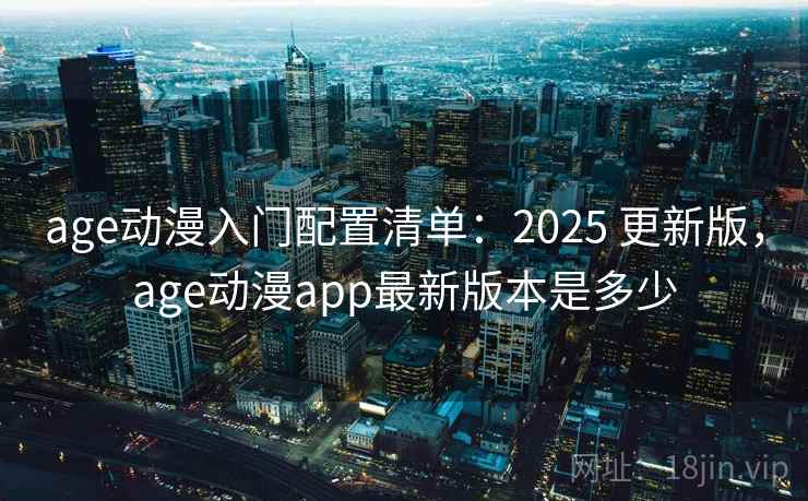 age动漫入门配置清单:2025 更新版,age动漫app最新版本是多少 age动漫入门配置清单:2025 更新版,age动漫app最新版本是多少