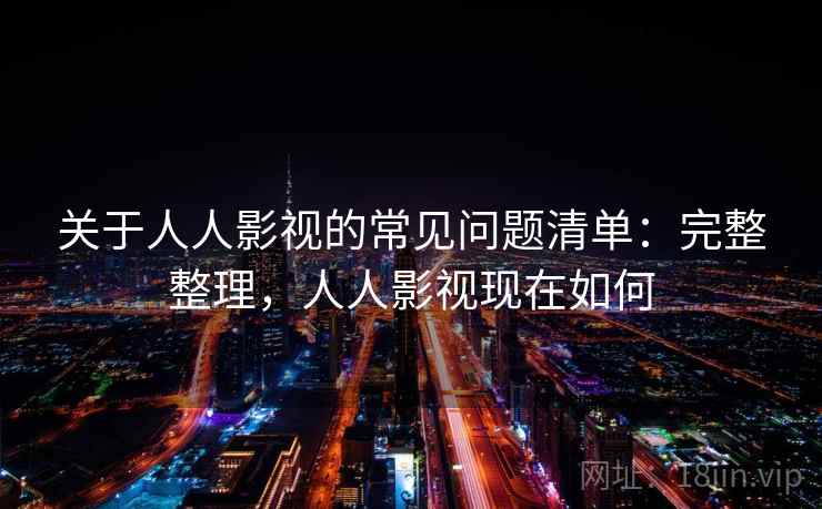 关于人人影视的常见问题清单:完整整理,人人影视现在如何 关于人人影视的常见问题清单:完整整理,人人影视现在如何