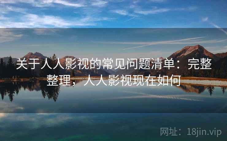 关于人人影视的常见问题清单：完整整理，人人影视现在如何