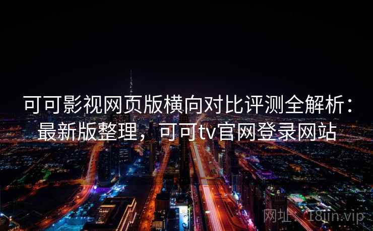 可可影视网页版横向对比评测全解析：最新版整理，可可tv官网登录网站
