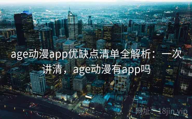 age动漫app优缺点清单全解析：一次讲清，age动漫有app吗