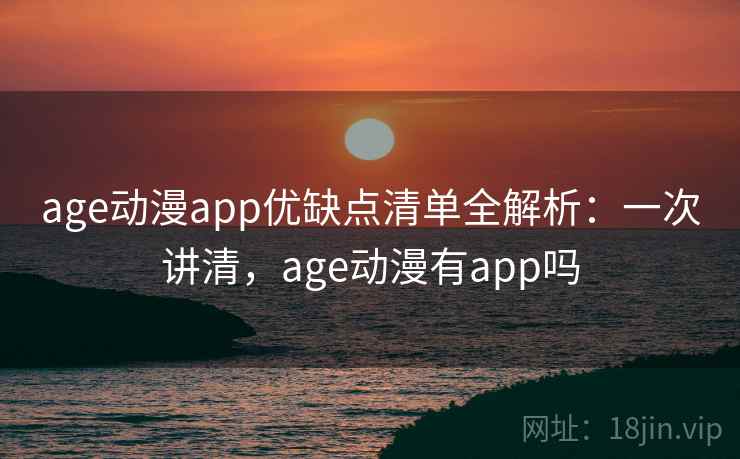 age动漫app优缺点清单全解析：一次讲清，age动漫有app吗