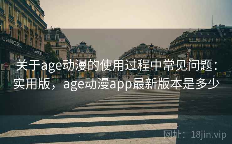 关于age动漫的使用过程中常见问题：实用版，age动漫app最新版本是多少