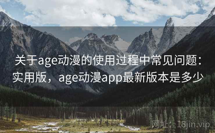 关于age动漫的使用过程中常见问题：实用版，age动漫app最新版本是多少