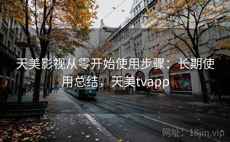 天美影视从零开始使用步骤：长期使用总结，天美tvapp