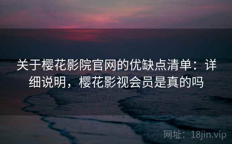 关于樱花影院官网的优缺点清单：详细说明，樱花影视会员是真的吗