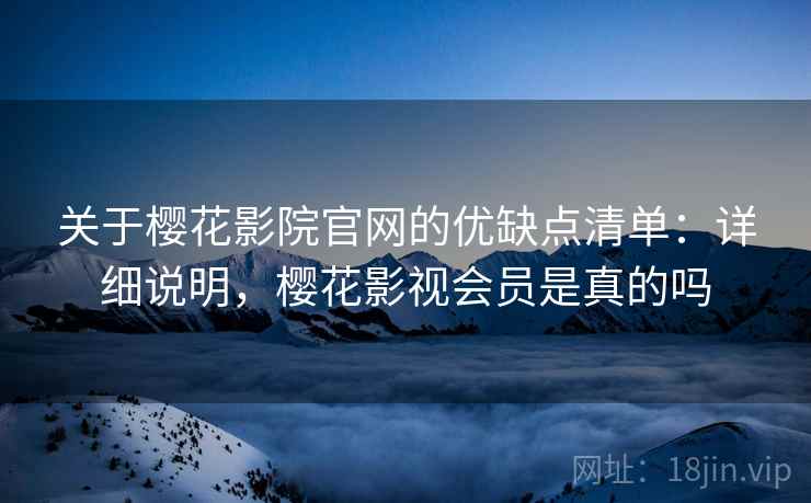关于樱花影院官网的优缺点清单：详细说明，樱花影视会员是真的吗