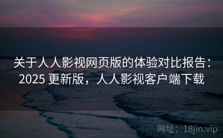 关于人人影视网页版的体验对比报告:2025 更新版,人人影视客户端下载