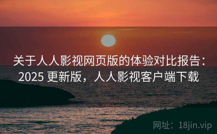 关于人人影视网页版的体验对比报告：2025 更新版，人人影视客户端下载