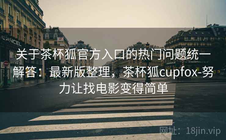关于茶杯狐官方入口的热门问题统一解答：最新版整理，茶杯狐cupfox-努力让找电影变得简单