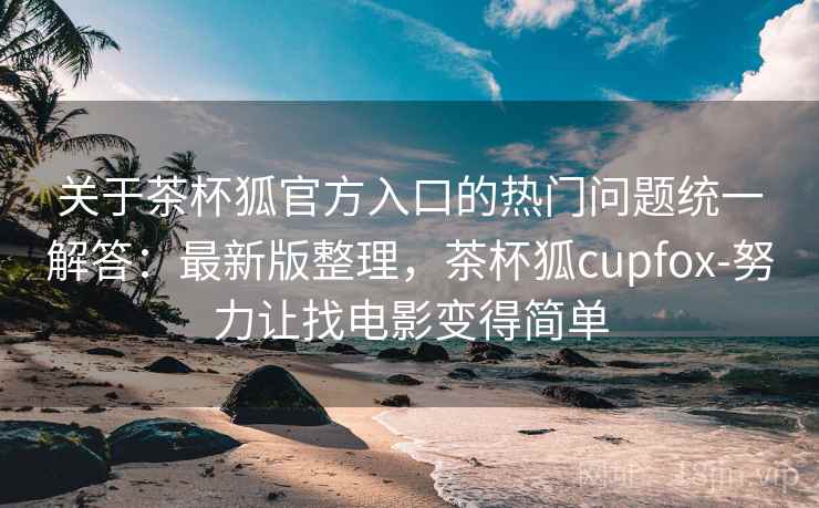 关于茶杯狐官方入口的热门问题统一解答:最新版整理,茶杯狐cupfox-努力让找电影变得简单 关于茶杯狐官方入口的热门问题统一解答:最新版整理,茶杯狐cupfox-努力让找电影变得简单