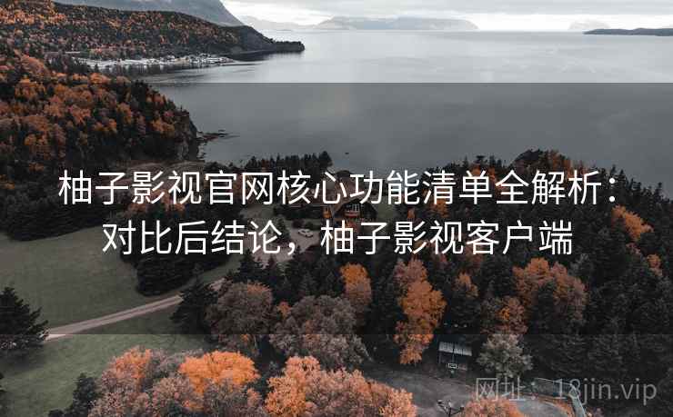 柚子影视官网核心功能清单全解析:对比后结论,柚子影视客户端