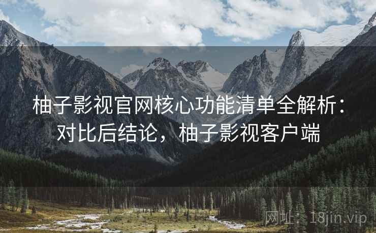 柚子影视官网核心功能清单全解析:对比后结论,柚子影视客户端 柚子影视官网核心功能清单全解析:对比后结论,柚子影视客户端