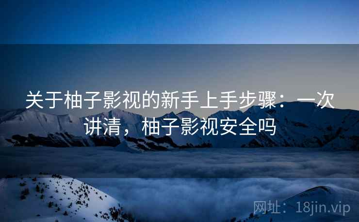 关于柚子影视的新手上手步骤:一次讲清,柚子影视安全吗