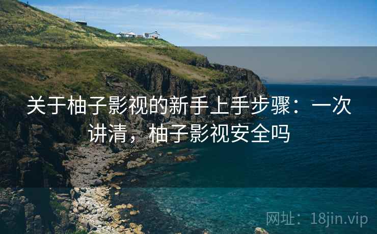 关于柚子影视的新手上手步骤:一次讲清,柚子影视安全吗 关于柚子影视的新手上手步骤:一次讲清,柚子影视安全吗