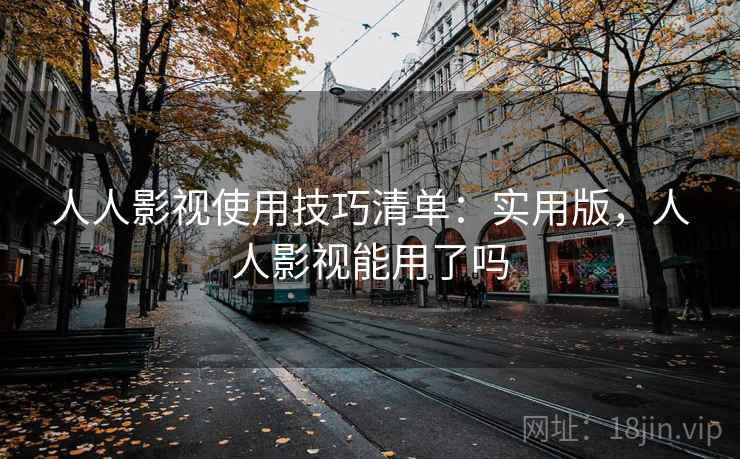 人人影视使用技巧清单:实用版,人人影视能用了吗 人人影视使用技巧清单:实用版,人人影视能用了吗