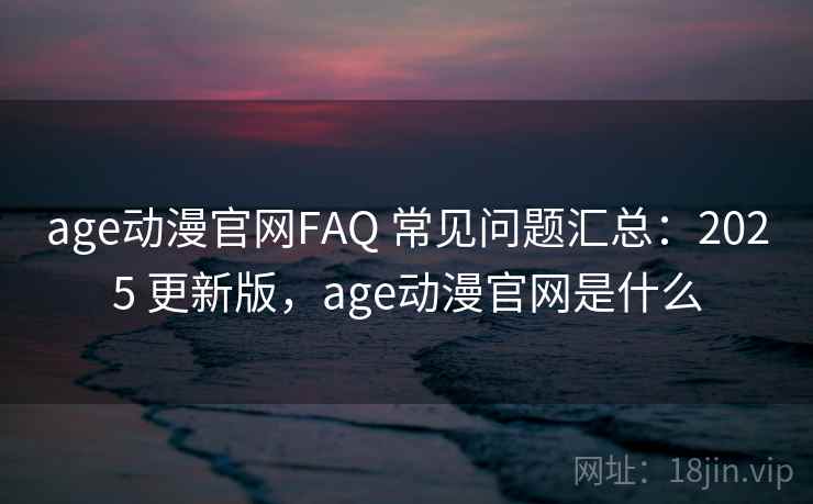 age动漫官网FAQ 常见问题汇总：2025 更新版，age动漫官网是什么