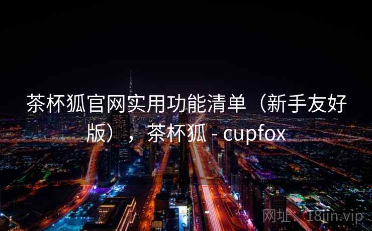 茶杯狐官网实用功能清单(新手友好版),茶杯狐 - cupfox 茶杯狐官网实用功能清单(新手友好版),茶杯狐 - cupfox