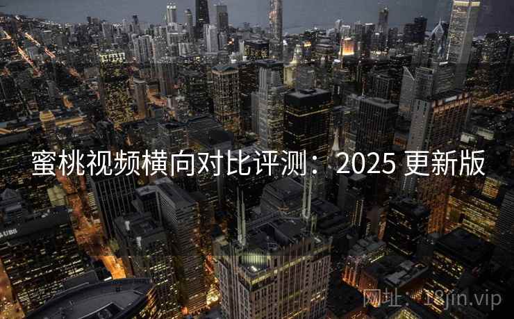 蜜桃视频横向对比评测:2025 更新版