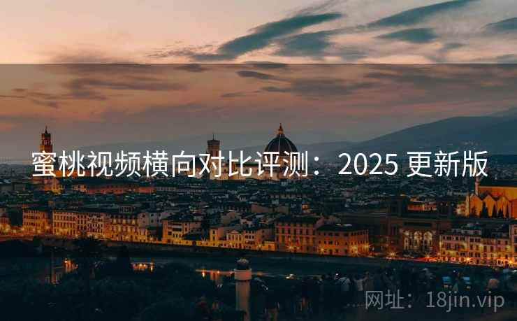 蜜桃视频横向对比评测：2025 更新版